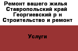 Ремонт вашего жилья - Ставропольский край, Георгиевский р-н Строительство и ремонт » Услуги   